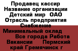 Продавец-кассир › Название организации ­ Детский мир, ОАО › Отрасль предприятия ­ Снабжение › Минимальный оклад ­ 25 000 - Все города Работа » Вакансии   . Пермский край,Гремячинск г.